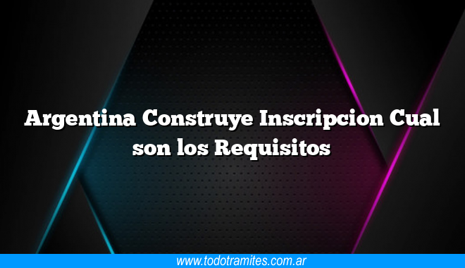 Argentina Construye Inscripcion Cual son los Requisitos