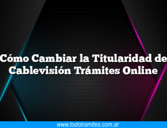Cómo Cambiar la Titularidad de Cablevisión Trámites Online