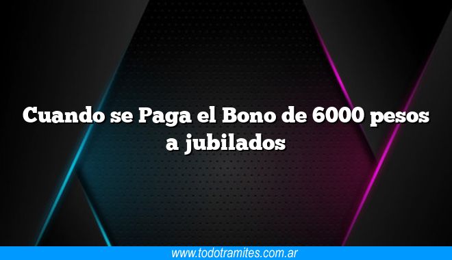 Cuando se Paga el Bono de 6000 pesos a jubilados - Tramites Argentinos