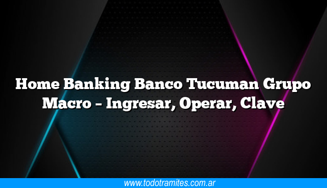 Home Banking Banco Tucuman Grupo Macro – Ingresar, Operar, Clave